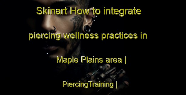 Skinart How to integrate piercing wellness practices in Maple Plains area | PiercingTraining | PiercingClasses | SkinartTraining-Canada